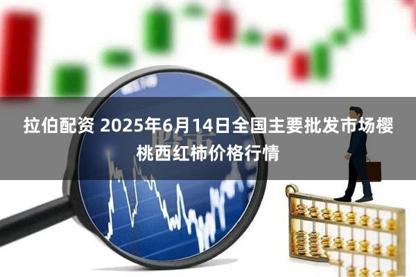拉伯配资 2025年6月14日全国主要批发市场樱桃西红柿价格行情