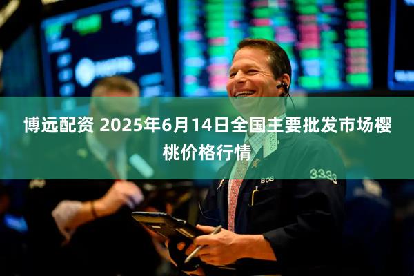 博远配资 2025年6月14日全国主要批发市场樱桃价格行情