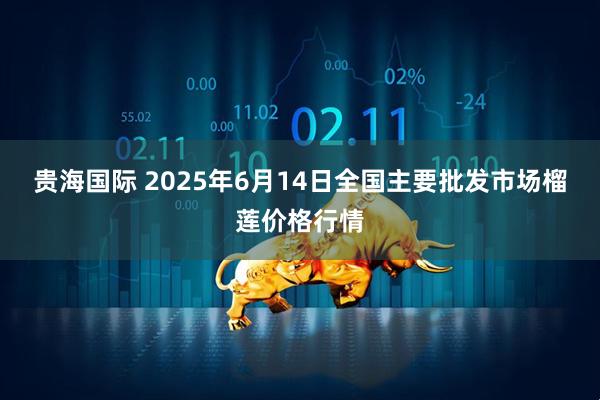 贵海国际 2025年6月14日全国主要批发市场榴莲价格行情