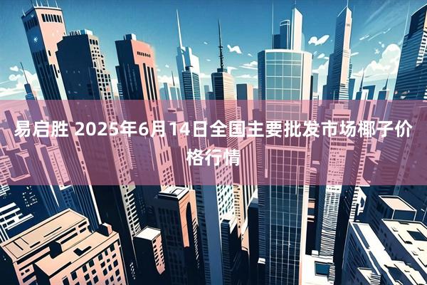 易启胜 2025年6月14日全国主要批发市场椰子价格行情