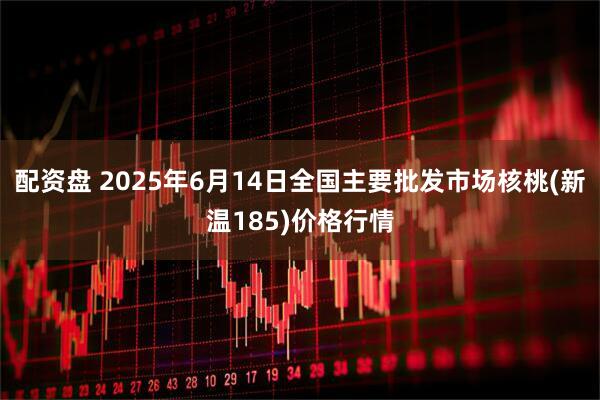 配资盘 2025年6月14日全国主要批发市场核桃(新温185)价格行情