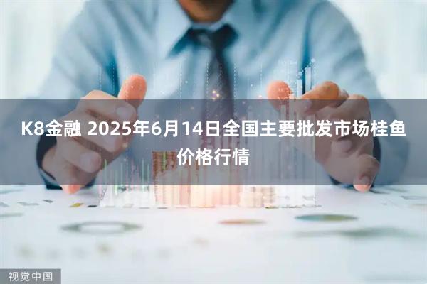 K8金融 2025年6月14日全国主要批发市场桂鱼价格行情