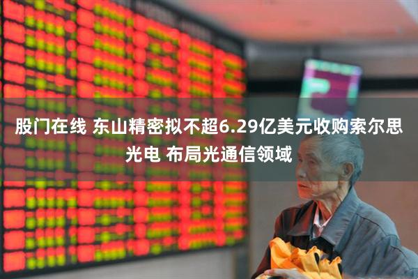 股门在线 东山精密拟不超6.29亿美元收购索尔思光电 布局光通信领域