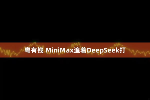 粤有钱 MiniMax追着DeepSeek打