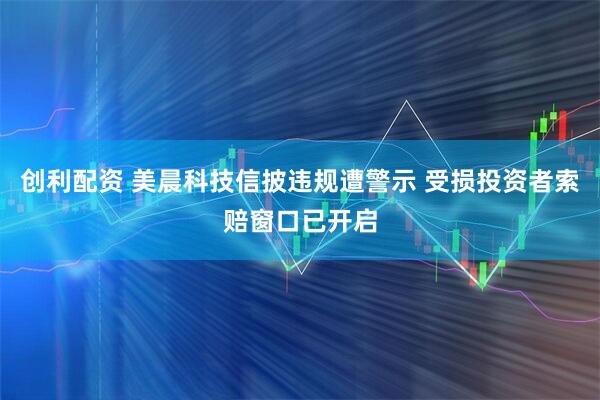 创利配资 美晨科技信披违规遭警示 受损投资者索赔窗口已开启