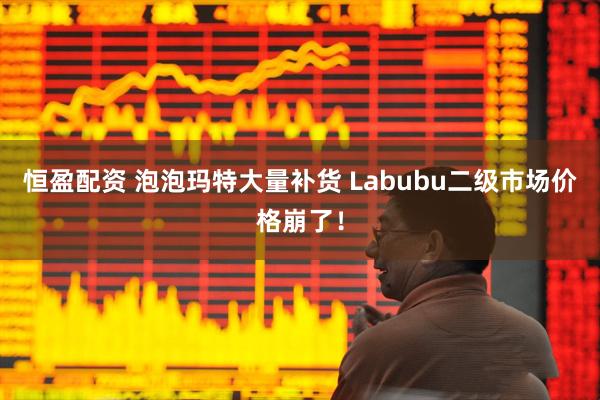 恒盈配资 泡泡玛特大量补货 Labubu二级市场价格崩了！