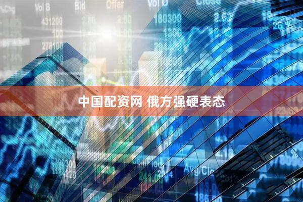 中国配资网 俄方强硬表态