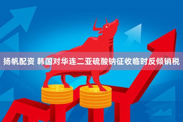扬帆配资 韩国对华连二亚硫酸钠征收临时反倾销税