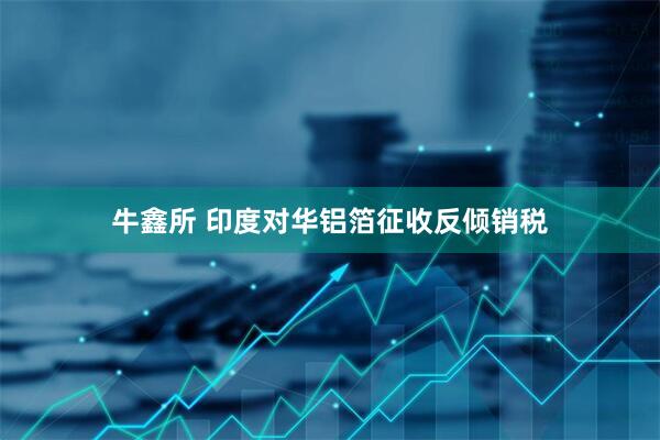 牛鑫所 印度对华铝箔征收反倾销税