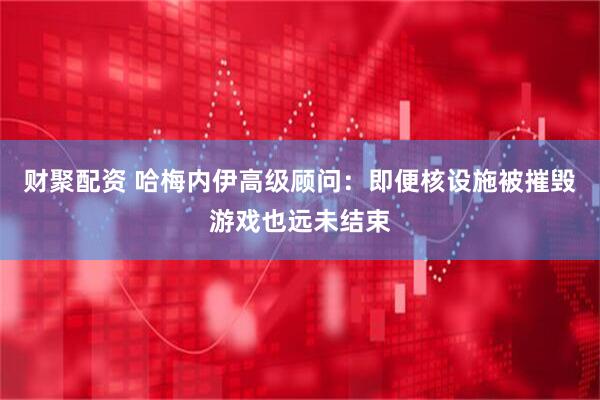 财聚配资 哈梅内伊高级顾问：即便核设施被摧毁游戏也远未结束