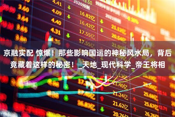 京融实配 惊爆！那些影响国运的神秘风水局，背后竟藏着这样的秘密！_天地_现代科学_帝王将相