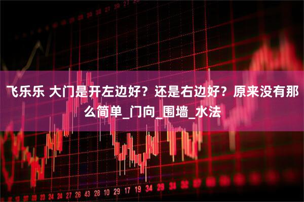 飞乐乐 大门是开左边好？还是右边好？原来没有那么简单_门向_围墙_水法