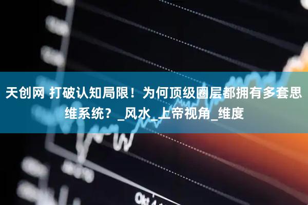 天创网 打破认知局限！为何顶级圈层都拥有多套思维系统？_风水_上帝视角_维度