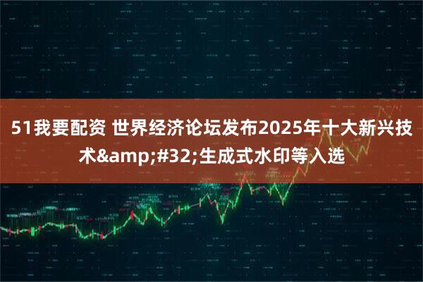 51我要配资 世界经济论坛发布2025年十大新兴技术 生成式水印等入选