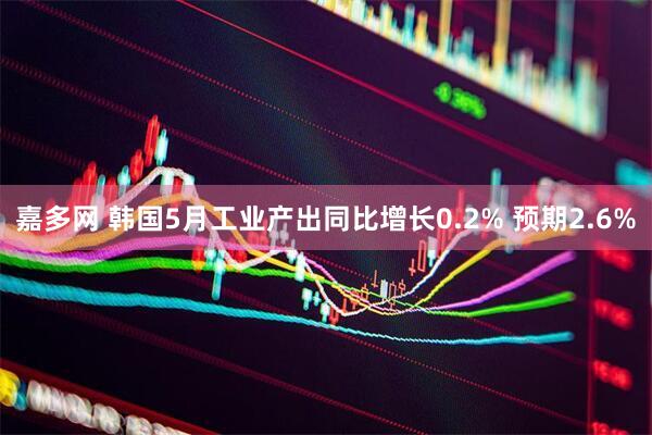 嘉多网 韩国5月工业产出同比增长0.2% 预期2.6%