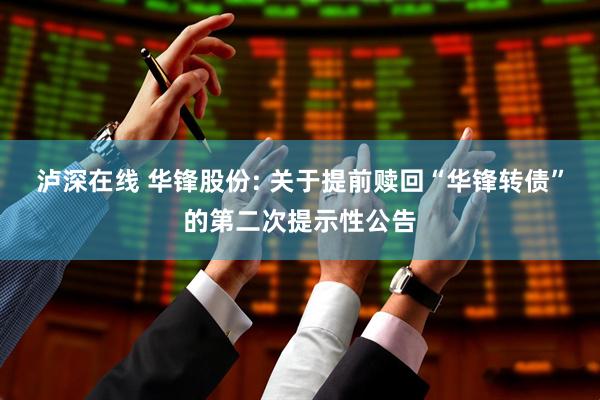 泸深在线 华锋股份: 关于提前赎回“华锋转债”的第二次提示性公告