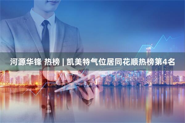 河源华锋 热榜 | 凯美特气位居同花顺热榜第4名