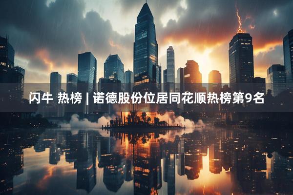 闪牛 热榜 | 诺德股份位居同花顺热榜第9名