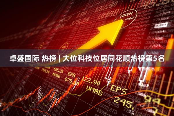 卓盛国际 热榜 | 大位科技位居同花顺热榜第5名