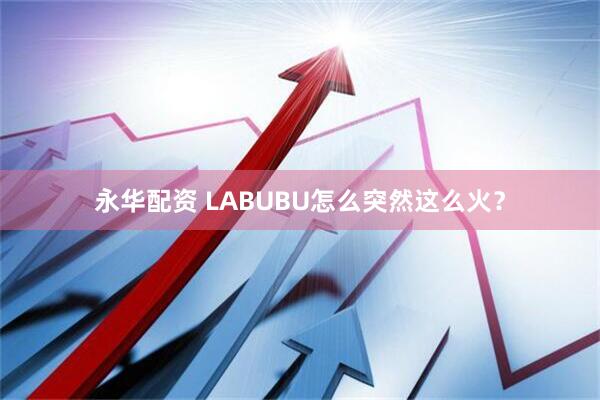 永华配资 LABUBU怎么突然这么火？