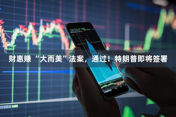 财惠赚 “大而美”法案，通过！特朗普即将签署
