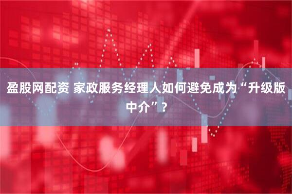 盈股网配资 家政服务经理人如何避免成为“升级版中介”？