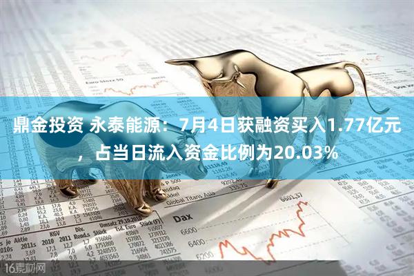 鼎金投资 永泰能源：7月4日获融资买入1.77亿元，占当日流入资金比例为20.03%