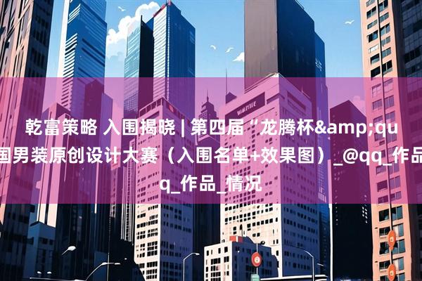 乾富策略 入围揭晓 | 第四届“龙腾杯"中国男装原创设计大赛（入围名单+效果图）_@qq_作品_情况