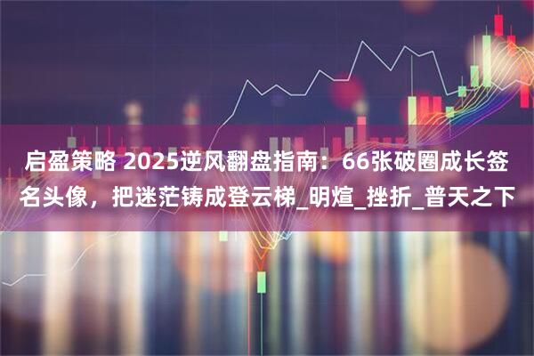 启盈策略 2025逆风翻盘指南：66张破圈成长签名头像，把迷茫铸成登云梯_明煊_挫折_普天之下