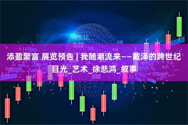 添盈聚富 展览预告 | 我随潮流来——戴泽的跨世纪目光_艺术_徐悲鸿_叙事