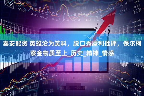 秦安配资 英雄沦为笑料，脱口秀犀利批评，保尔柯察金物质至上_历史_精神_情感