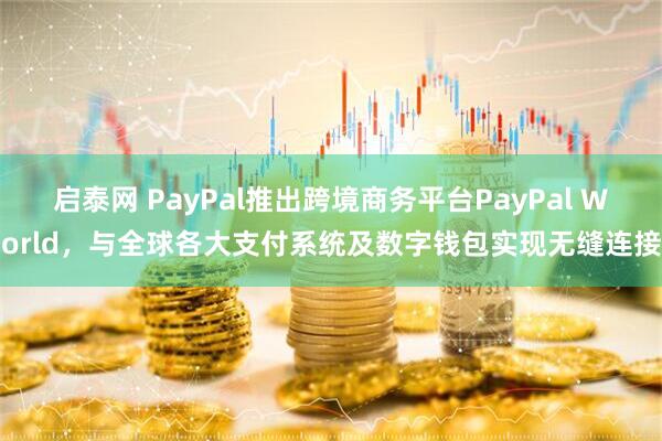 启泰网 PayPal推出跨境商务平台PayPal World，与全球各大支付系统及数字钱包实现无缝连接