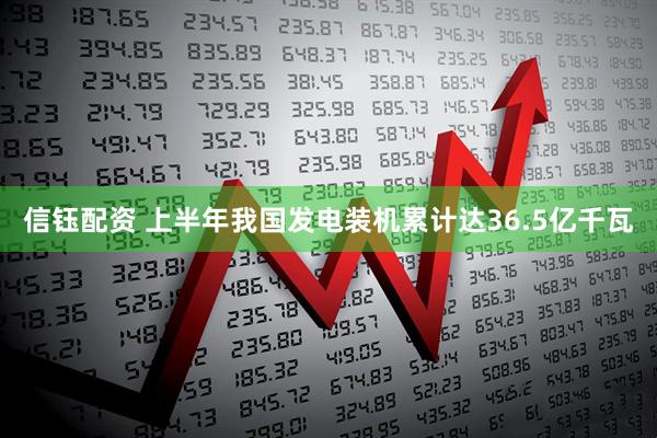 信钰配资 上半年我国发电装机累计达36.5亿千瓦