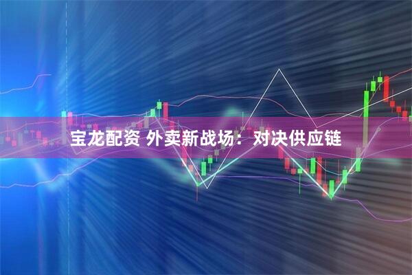 宝龙配资 外卖新战场：对决供应链
