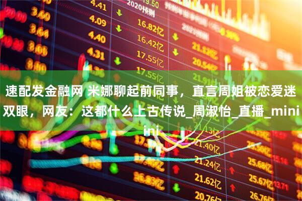 速配发金融网 米娜聊起前同事，直言周姐被恋爱迷双眼，网友：这都什么上古传说_周淑怡_直播_mini