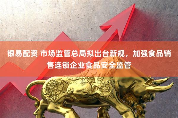 银易配资 市场监管总局拟出台新规，加强食品销售连锁企业食品安全监管