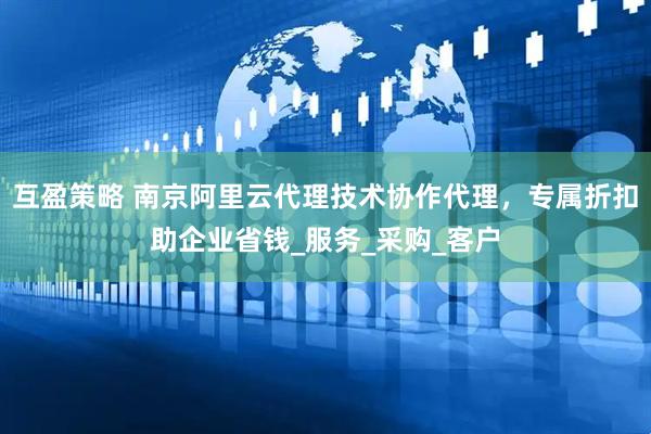 互盈策略 南京阿里云代理技术协作代理，专属折扣助企业省钱_服务_采购_客户
