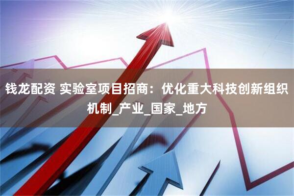 钱龙配资 实验室项目招商：优化重大科技创新组织机制_产业_国家_地方