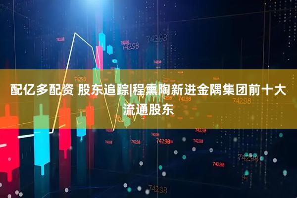 配亿多配资 股东追踪|程熏陶新进金隅集团前十大流通股东