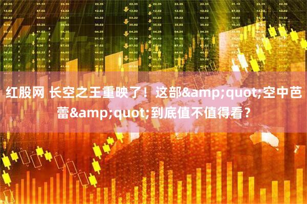 红股网 长空之王重映了!这部"空中芭蕾"到底值不值得看?