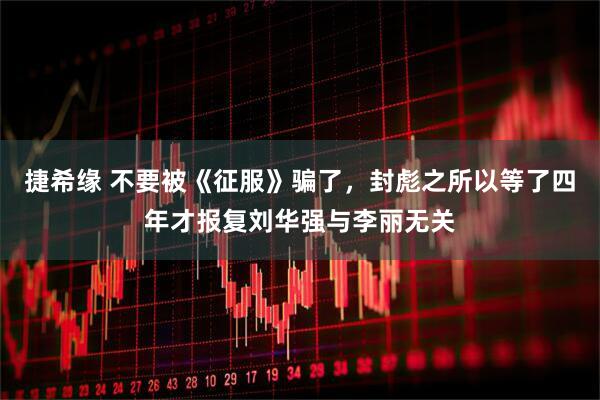捷希缘 不要被《征服》骗了，封彪之所以等了四年才报复刘华强与李丽无关