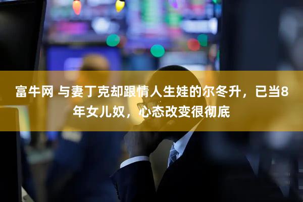 富牛网 与妻丁克却跟情人生娃的尔冬升，已当8年女儿奴，心态改变很彻底
