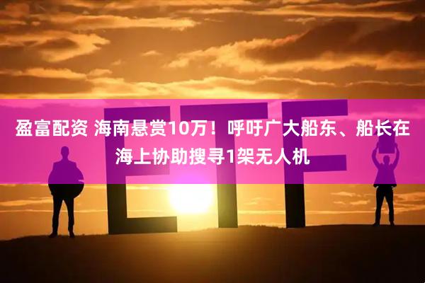 盈富配资 海南悬赏10万！呼吁广大船东、船长在海上协助搜寻1架无人机