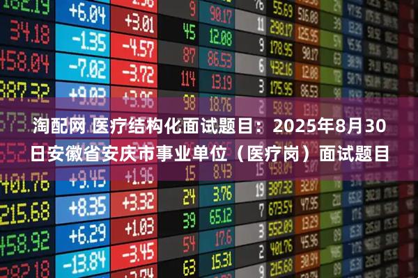 淘配网 医疗结构化面试题目：2025年8月30日安徽省安庆市事业单位（医疗岗）面试题目