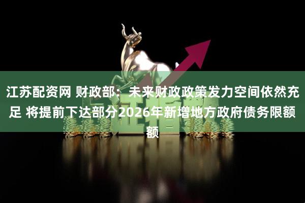 江苏配资网 财政部：未来财政政策发力空间依然充足 将提前下达部分2026年新增地方政府债务限额