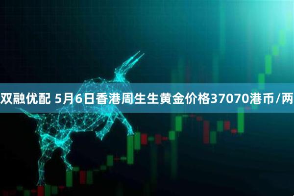 双融优配 5月6日香港周生生黄金价格37070港币/两