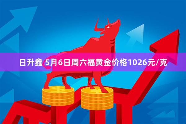 日升鑫 5月6日周六福黄金价格1026元/克