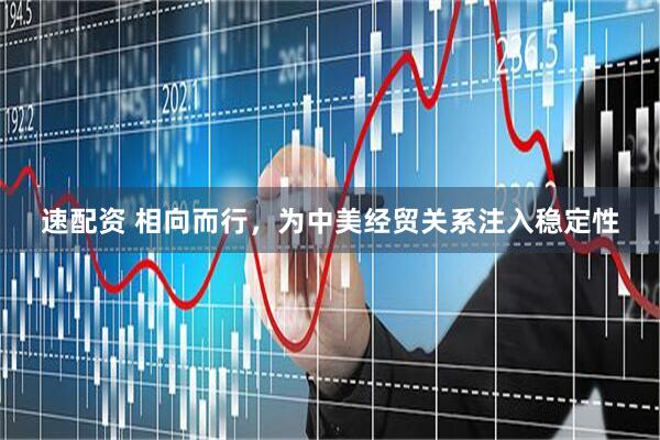 速配资 相向而行，为中美经贸关系注入稳定性