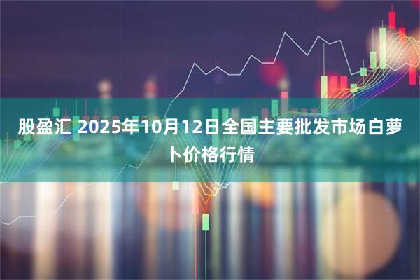 股盈汇 2025年10月12日全国主要批发市场白萝卜价格行情