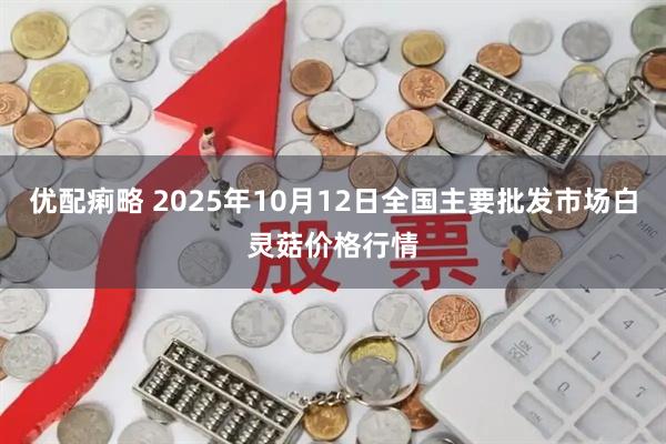 优配痢略 2025年10月12日全国主要批发市场白灵菇价格行情